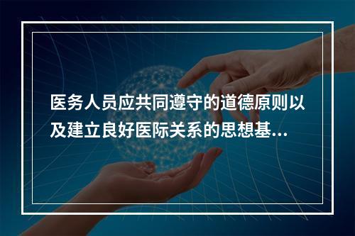 医务人员应共同遵守的道德原则以及建立良好医际关系的思想基础是