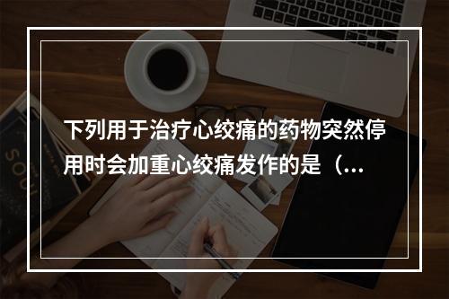 下列用于治疗心绞痛的药物突然停用时会加重心绞痛发作的是（）