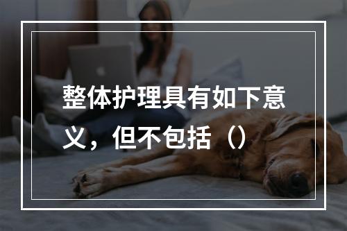 整体护理具有如下意义，但不包括（）