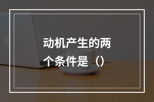 动机产生的两个条件是（）