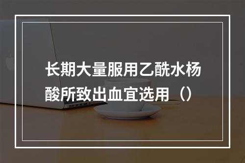 长期大量服用乙酰水杨酸所致出血宜选用（）