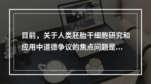 目前，关于人类胚胎干细胞研究和应用中道德争议的焦点问题是（）