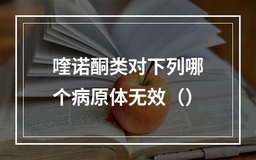 喹诺酮类对下列哪个病原体无效（）