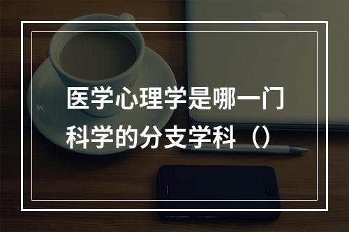 医学心理学是哪一门科学的分支学科（）