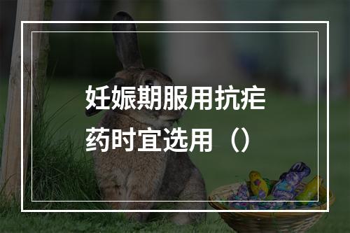 妊娠期服用抗疟药时宜选用（）