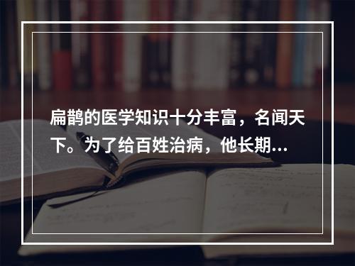 扁鹊的医学知识十分丰富，名闻天下。为了给百姓治病，他长期游历