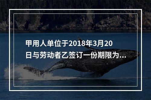 甲用人单位于2018年3月20日与劳动者乙签订一份期限为10