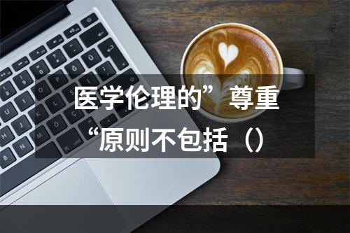 医学伦理的”尊重“原则不包括（）