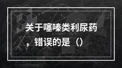 关于噻嗪类利尿药，错误的是（）