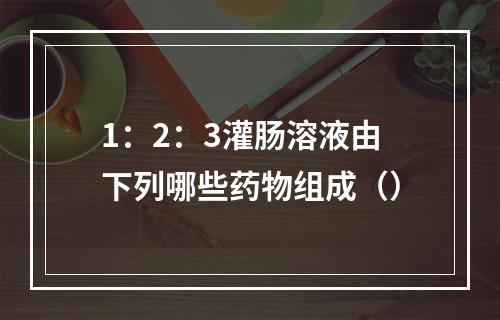 1：2：3灌肠溶液由下列哪些药物组成（）