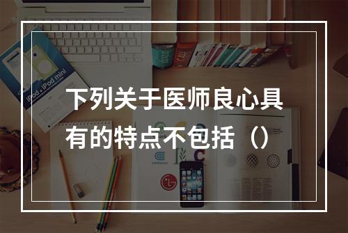 下列关于医师良心具有的特点不包括（）