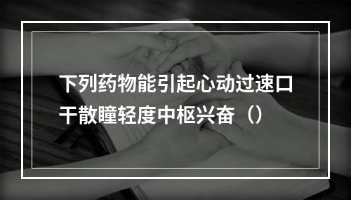 下列药物能引起心动过速口干散瞳轻度中枢兴奋（）