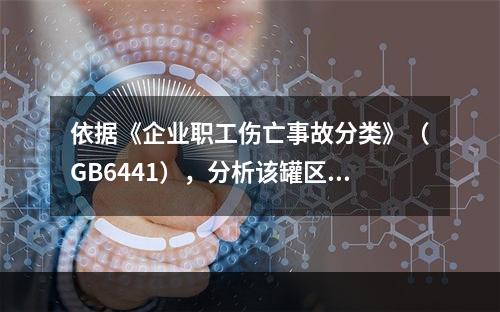 依据《企业职工伤亡事故分类》（GB6441），分析该罐区主要