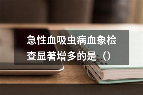 急性血吸虫病血象检查显著增多的是（）