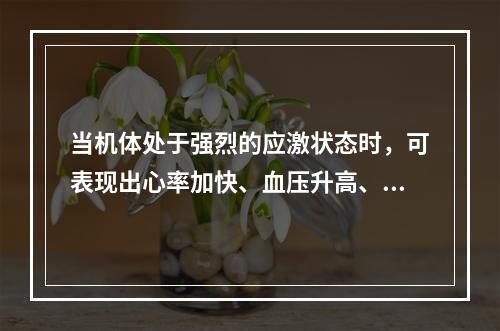 当机体处于强烈的应激状态时，可表现出心率加快、血压升高、呼吸