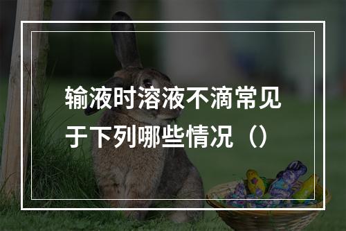 输液时溶液不滴常见于下列哪些情况（）