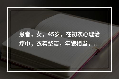 患者，女，45岁，在初次心理治疗中，衣着整洁，年貌相当，言语