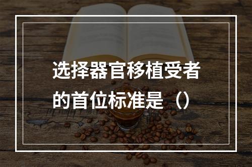 选择器官移植受者的首位标准是（）