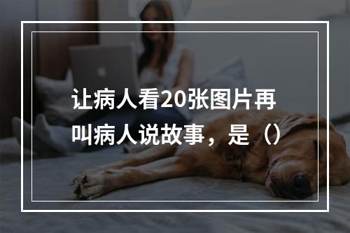 让病人看20张图片再叫病人说故事，是（）