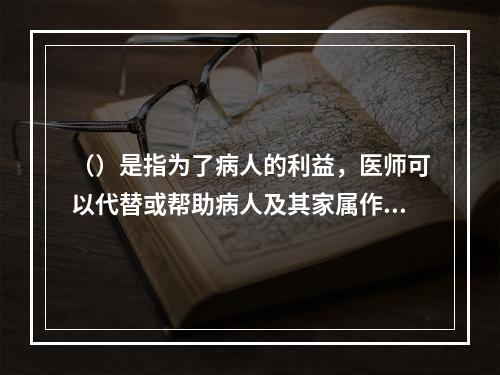 （）是指为了病人的利益，医师可以代替或帮助病人及其家属作出治