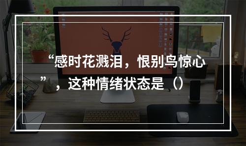 “感时花溅泪，恨别鸟惊心”，这种情绪状态是（）