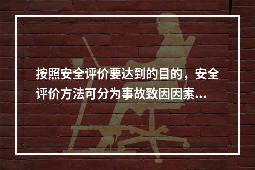 按照安全评价要达到的目的，安全评价方法可分为事故致因因素安全