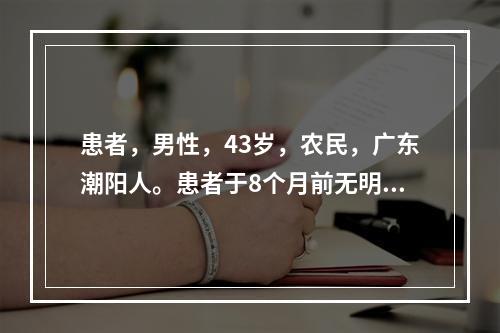 患者，男性，43岁，农民，广东潮阳人。患者于8个月前无明显诱