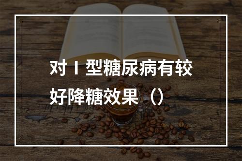 对Ⅰ型糖尿病有较好降糖效果（）