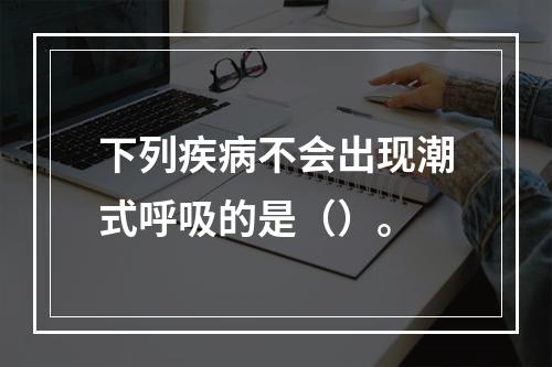 下列疾病不会出现潮式呼吸的是（）。