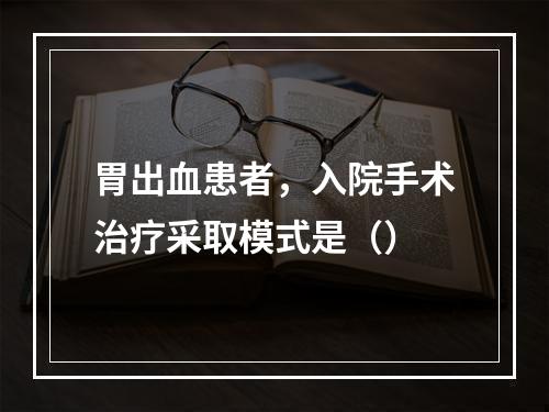 胃出血患者，入院手术治疗采取模式是（）