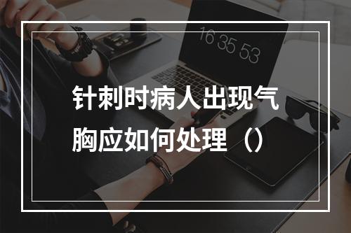 针刺时病人出现气胸应如何处理（）