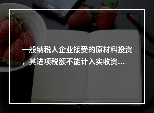 一般纳税人企业接受的原材料投资，其进项税额不能计入实收资本。