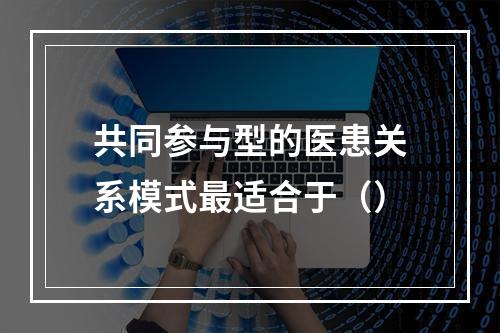 共同参与型的医患关系模式最适合于（）