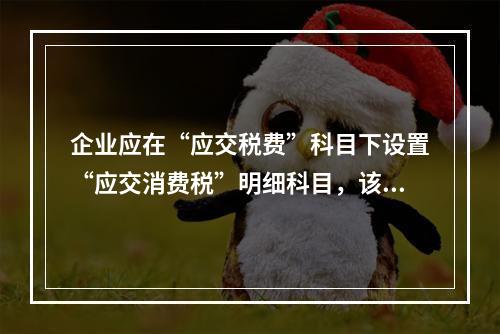 企业应在“应交税费”科目下设置“应交消费税”明细科目，该科目