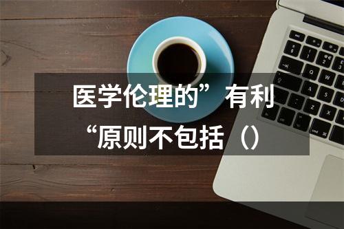 医学伦理的”有利“原则不包括（）