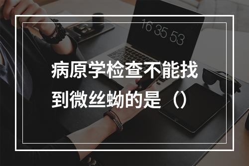 病原学检查不能找到微丝蚴的是（）