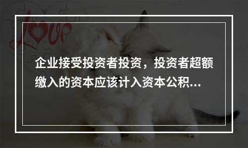 企业接受投资者投资，投资者超额缴入的资本应该计入资本公积。（