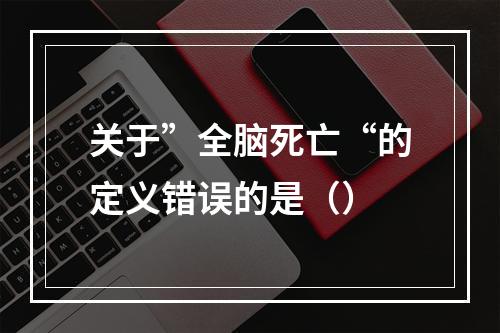 关于”全脑死亡“的定义错误的是（）