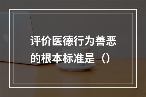 评价医德行为善恶的根本标准是（）