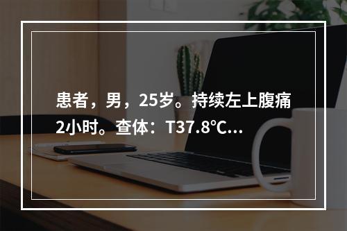 患者，男，25岁。持续左上腹痛2小时。查体：T37.8℃，P