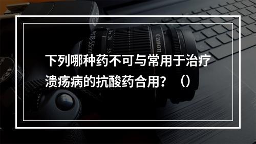 下列哪种药不可与常用于治疗溃疡病的抗酸药合用？（）