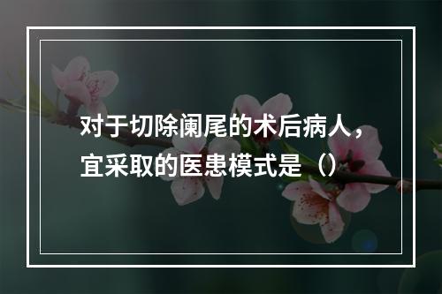 对于切除阑尾的术后病人，宜采取的医患模式是（）