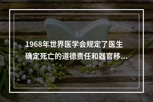 1968年世界医学会规定了医生确定死亡的道德责任和器官移植的