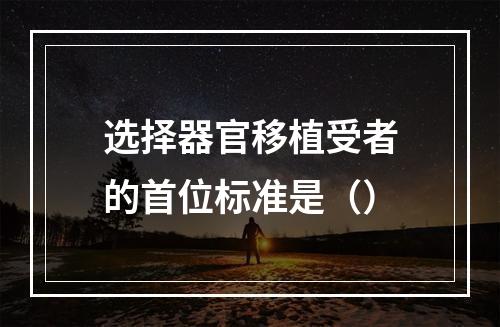 选择器官移植受者的首位标准是（）