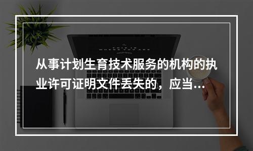 从事计划生育技术服务的机构的执业许可证明文件丢失的，应当自发