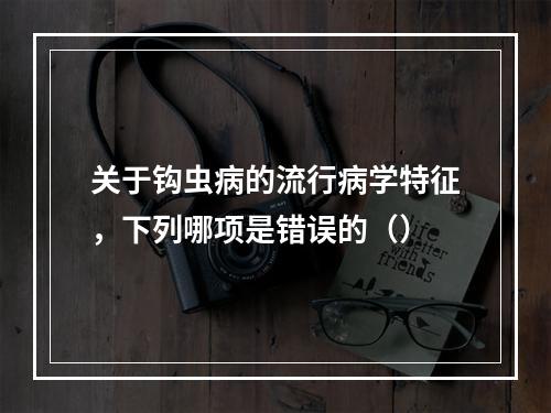 关于钩虫病的流行病学特征，下列哪项是错误的（）