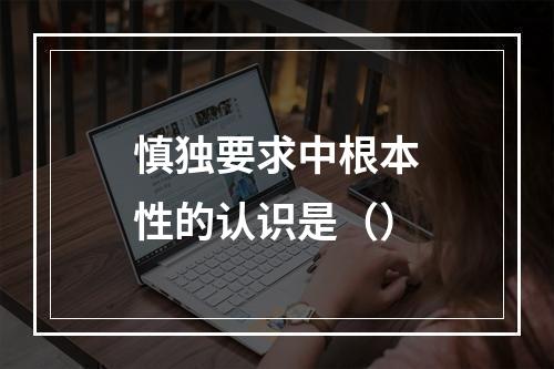 慎独要求中根本性的认识是（）