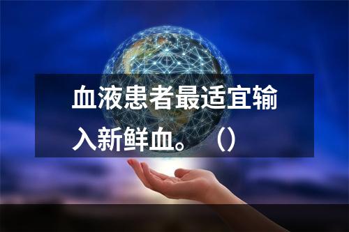 血液患者最适宜输入新鲜血。（）