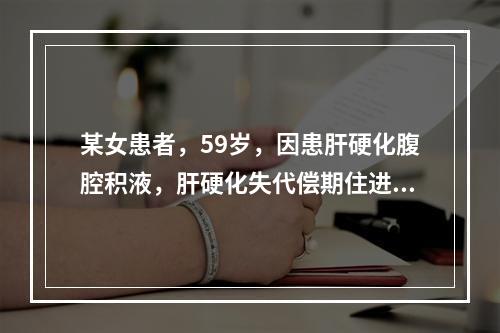 某女患者，59岁，因患肝硬化腹腔积液，肝硬化失代偿期住进某市