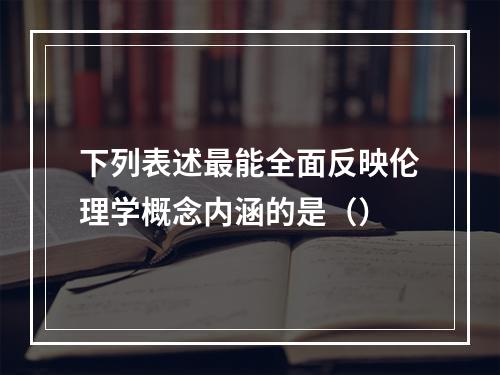 下列表述最能全面反映伦理学概念内涵的是（）